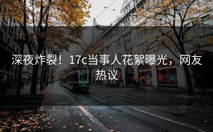 深夜炸裂！17c当事人花絮曝光，网友热议