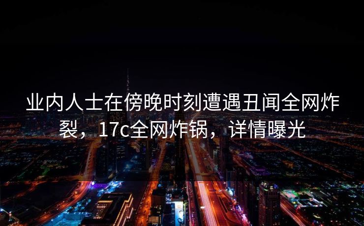 业内人士在傍晚时刻遭遇丑闻全网炸裂，17c全网炸锅，详情曝光