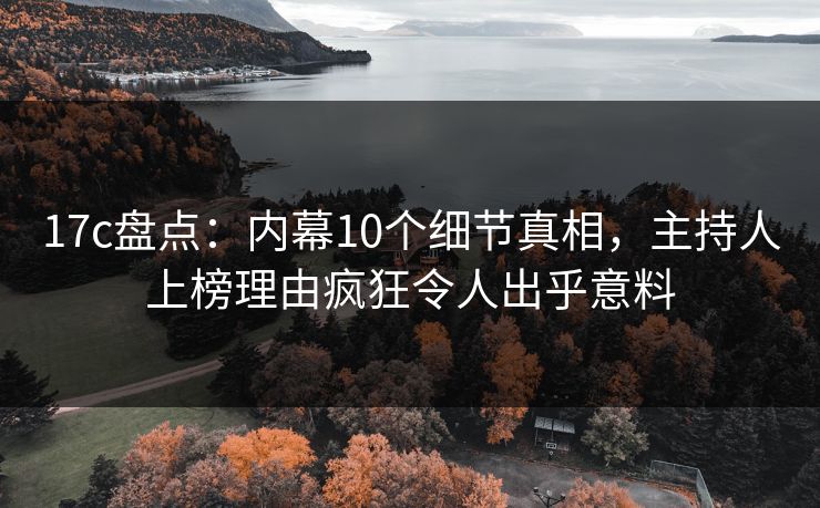 17c盘点：内幕10个细节真相，主持人上榜理由疯狂令人出乎意料