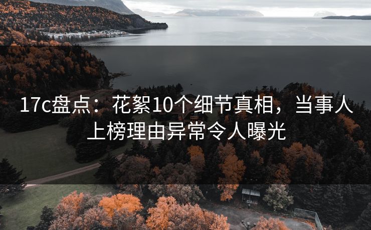 17c盘点：花絮10个细节真相，当事人上榜理由异常令人曝光