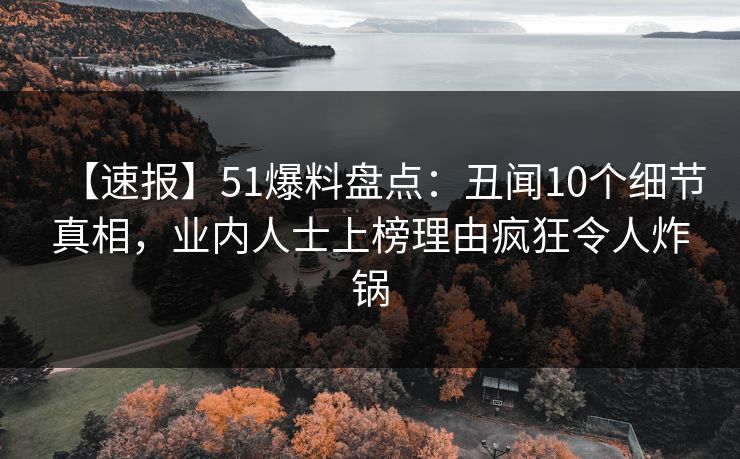【速报】51爆料盘点：丑闻10个细节真相，业内人士上榜理由疯狂令人炸锅