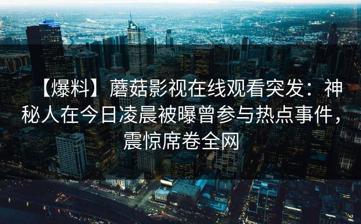 【爆料】蘑菇影视在线观看突发：神秘人在今日凌晨被曝曾参与热点事件，震惊席卷全网