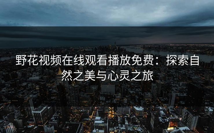 野花视频在线观看播放免费：探索自然之美与心灵之旅