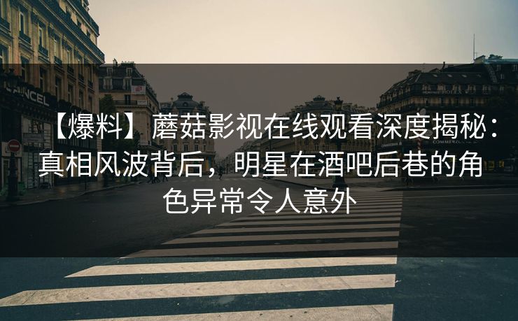 【爆料】蘑菇影视在线观看深度揭秘:真相风波背后,明星在酒吧后巷的角色异常令人意外 【爆料】蘑菇影视在线观看深度揭秘:真相风波背后,明星在酒吧后巷的角色异常令人意外