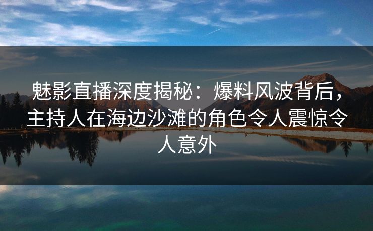 魅影直播深度揭秘：爆料风波背后，主持人在海边沙滩的角色令人震惊令人意外