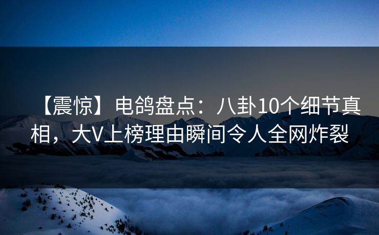 【震惊】电鸽盘点：八卦10个细节真相，大V上榜理由瞬间令人全网炸裂