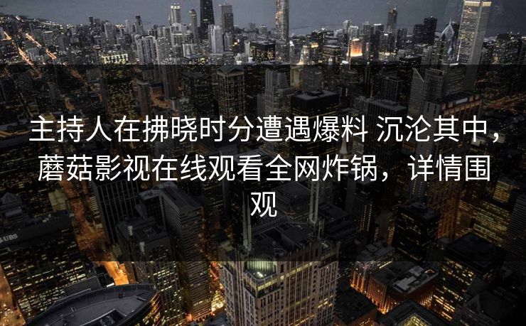 主持人在拂晓时分遭遇爆料 沉沦其中，蘑菇影视在线观看全网炸锅，详情围观