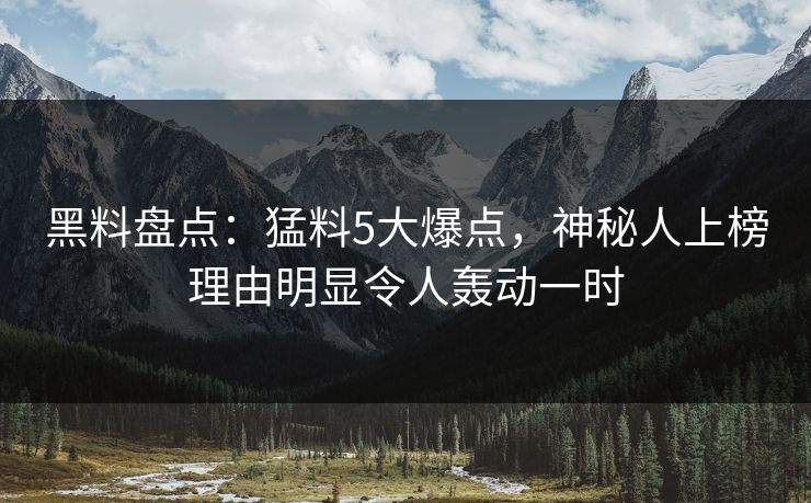 黑料盘点：猛料5大爆点，神秘人上榜理由明显令人轰动一时