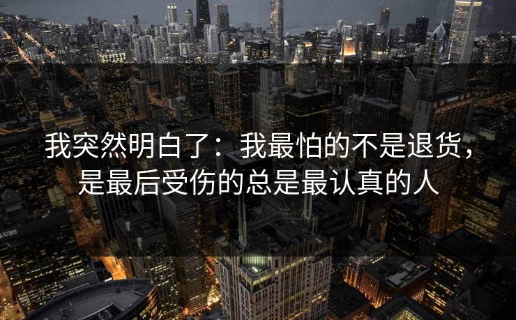 我突然明白了：我最怕的不是退货，是最后受伤的总是最认真的人