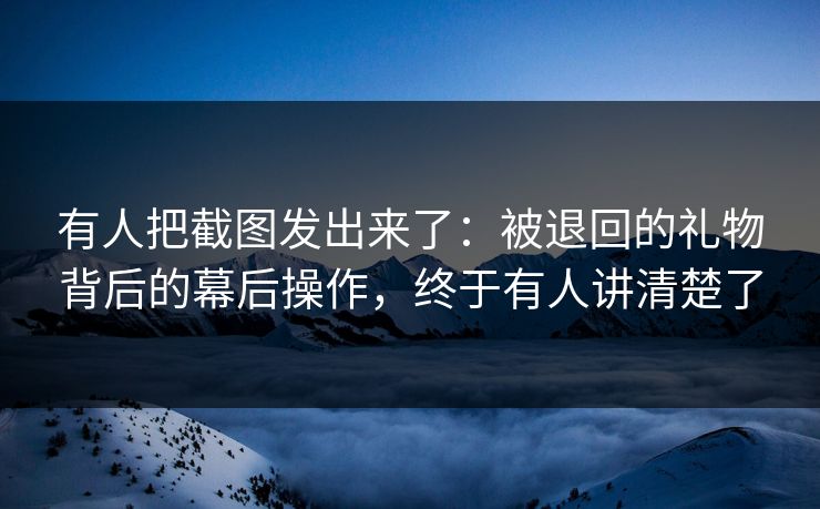 有人把截图发出来了：被退回的礼物背后的幕后操作，终于有人讲清楚了
