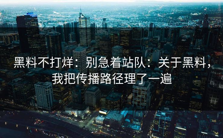 黑料不打烊：别急着站队：关于黑料，我把传播路径理了一遍