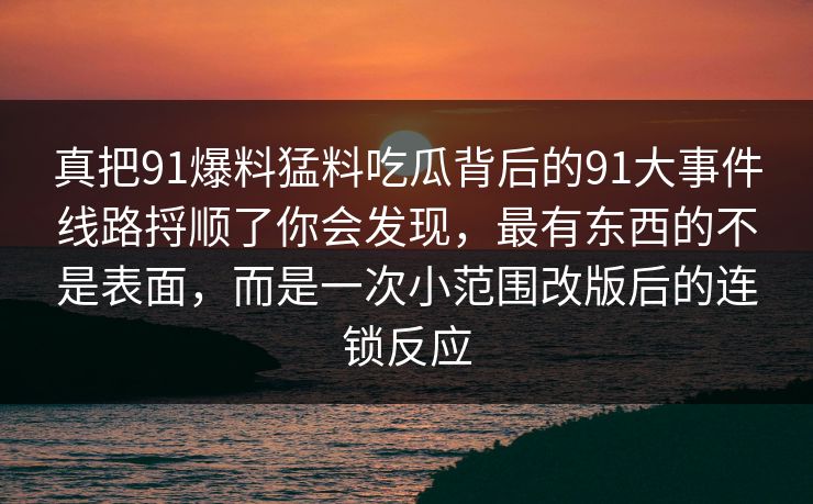 真把91爆料猛料吃瓜背后的91大事件线路捋顺了你会发现，最有东西的不是表面，而是一次小范围改版后的连锁反应
