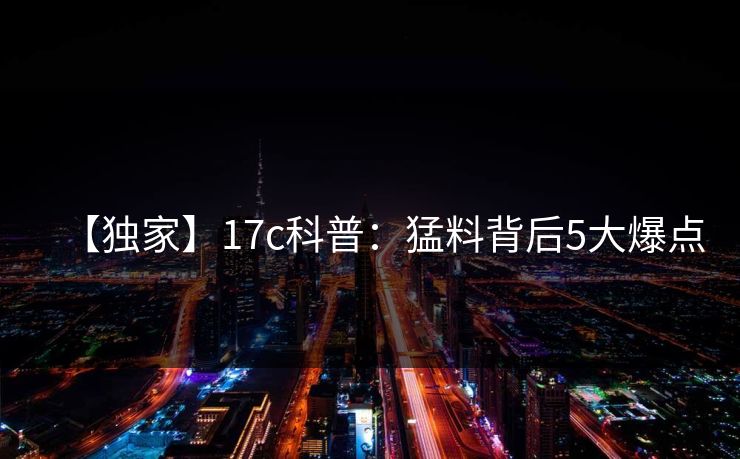 【独家】17c科普：猛料背后5大爆点