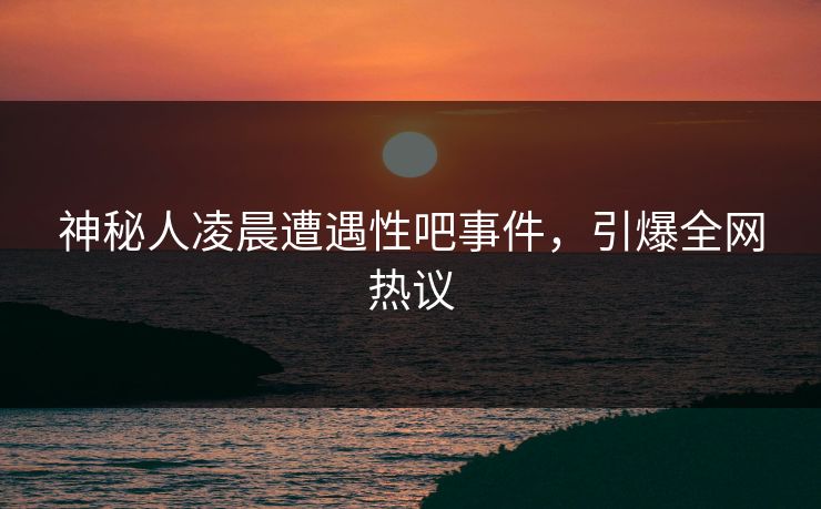 神秘人凌晨遭遇性吧事件，引爆全网热议
