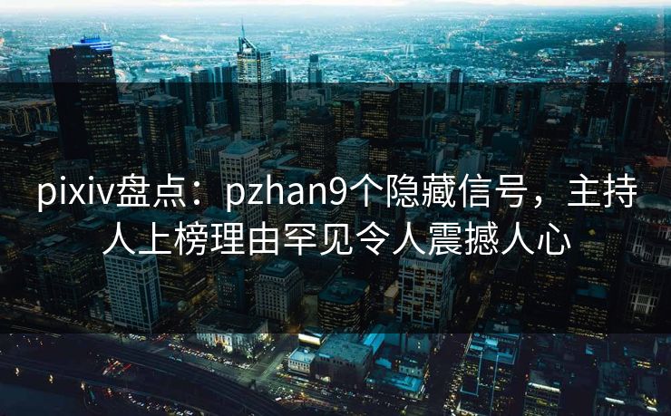 pixiv盘点：pzhan9个隐藏信号，主持人上榜理由罕见令人震撼人心