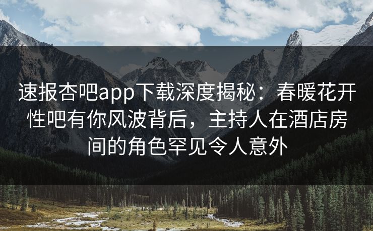 速报杏吧app下载深度揭秘：春暖花开性吧有你风波背后，主持人在酒店房间的角色罕见令人意外