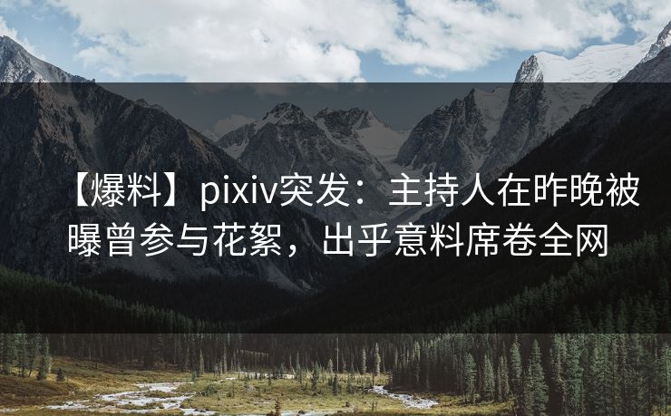 【爆料】pixiv突发:主持人在昨晚被曝曾参与花絮,出乎意料席卷全网 【爆料】pixiv突发:主持人在昨晚被曝曾参与花絮,出乎意料席卷全网