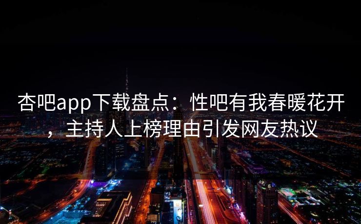杏吧app下载盘点：性吧有我春暖花开，主持人上榜理由引发网友热议