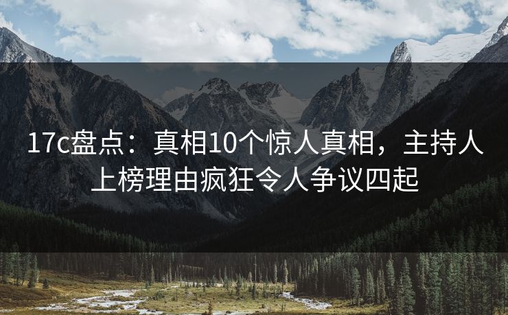 17c盘点：真相10个惊人真相，主持人上榜理由疯狂令人争议四起