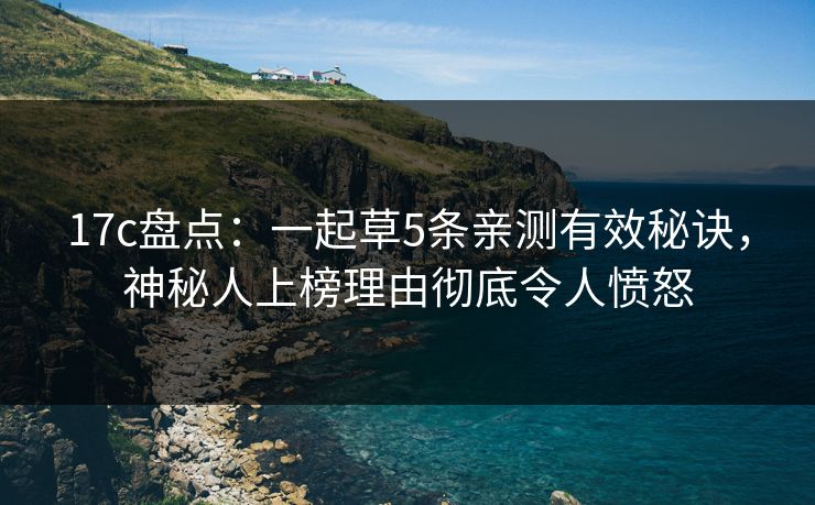17c盘点：一起草5条亲测有效秘诀，神秘人上榜理由彻底令人愤怒