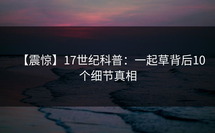 【震惊】17世纪科普:一起草背后10个细节真相 【震惊】17世纪科普:一起草背后10个细节真相