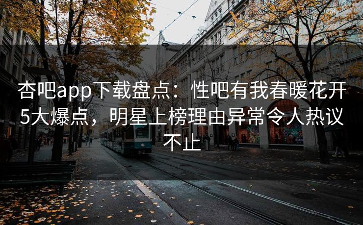 杏吧app下载盘点：性吧有我春暖花开5大爆点，明星上榜理由异常令人热议不止
