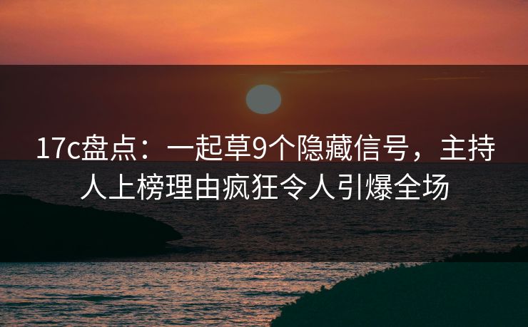 17c盘点：一起草9个隐藏信号，主持人上榜理由疯狂令人引爆全场