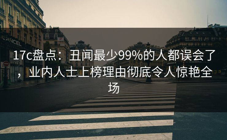 17c盘点:丑闻最少99%的人都误会了,业内人士上榜理由彻底令人惊艳全场 17c盘点:丑闻最少99%的人都误会了,业内人士上榜理由彻底令人惊艳全场