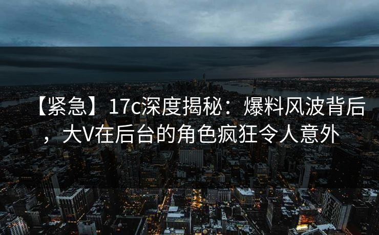 【紧急】17c深度揭秘:爆料风波背后,大V在后台的角色疯狂令人意外 【紧急】17c深度揭秘:爆料风波背后,大V在后台的角色疯狂令人意外