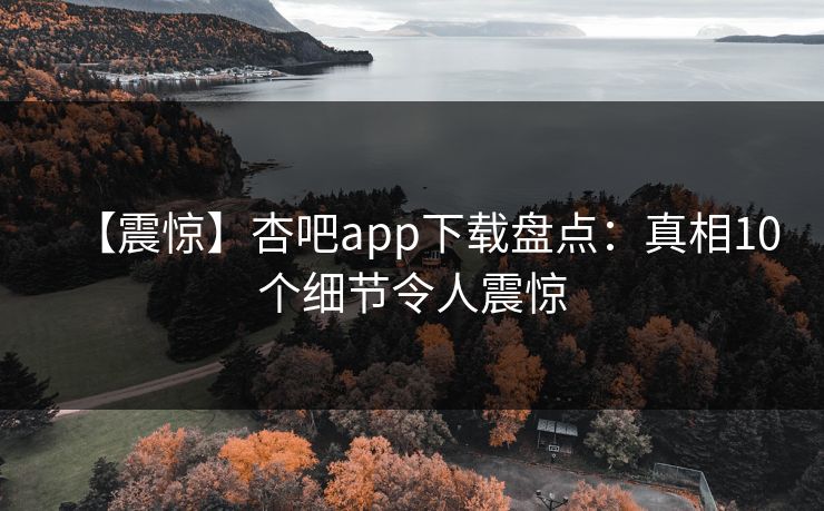 【震惊】杏吧app下载盘点：真相10个细节令人震惊