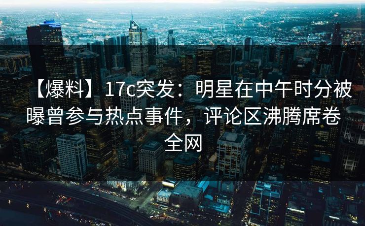 【爆料】17c突发:明星在中午时分被曝曾参与热点事件,评论区沸腾席卷全网 【爆料】17c突发:明星在中午时分被曝曾参与热点事件,评论区沸腾席卷全网