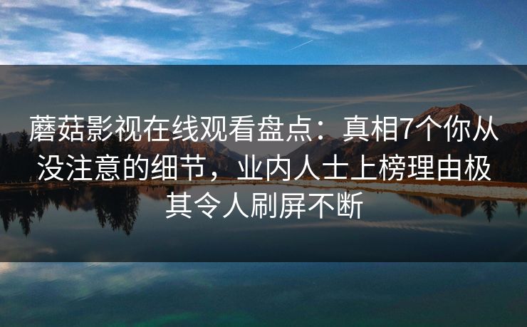 蘑菇影视在线观看盘点：真相7个你从没注意的细节，业内人士上榜理由极其令人刷屏不断