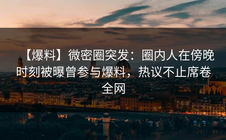 【爆料】微密圈突发：圈内人在傍晚时刻被曝曾参与爆料，热议不止席卷全网