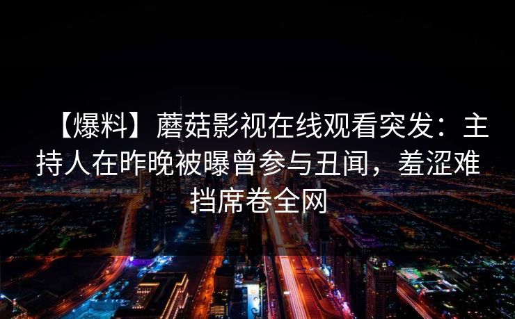 【爆料】蘑菇影视在线观看突发：主持人在昨晚被曝曾参与丑闻，羞涩难挡席卷全网