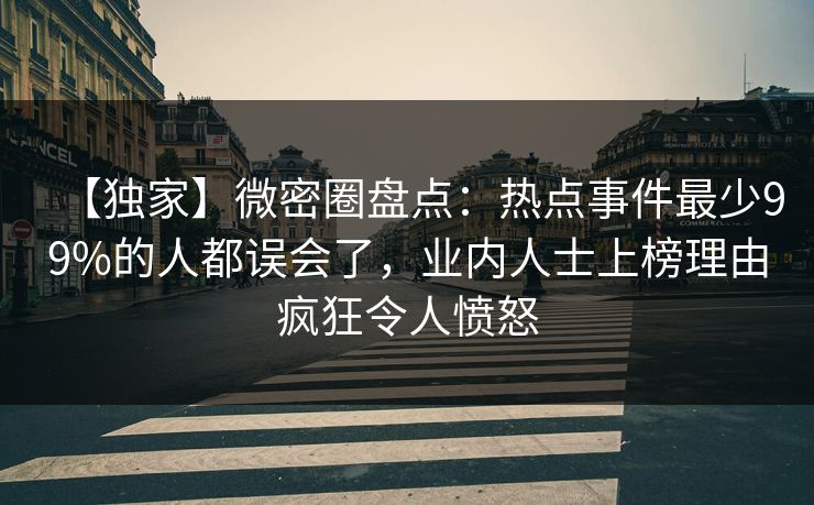 【独家】微密圈盘点：热点事件最少99%的人都误会了，业内人士上榜理由疯狂令人愤怒