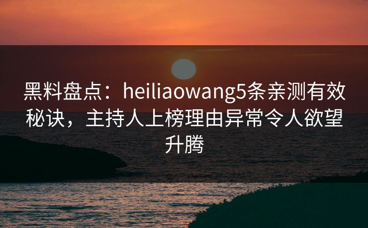 黑料盘点:heiliaowang5条亲测有效秘诀,主持人上榜理由异常令人欲望升腾 黑料盘点:heiliaowang5条亲测有效秘诀,主持人上榜理由异常令人欲望升腾
