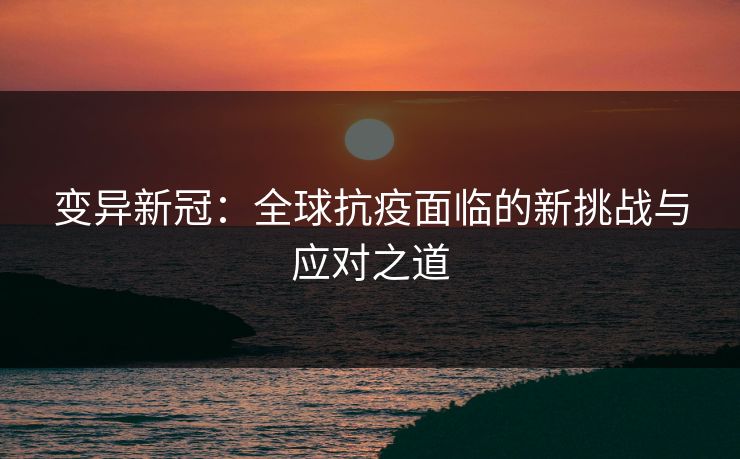 变异新冠：全球抗疫面临的新挑战与应对之道
