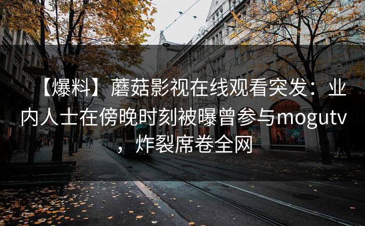 【爆料】蘑菇影视在线观看突发：业内人士在傍晚时刻被曝曾参与mogutv，炸裂席卷全网