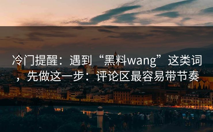 冷门提醒：遇到“黑料wang”这类词，先做这一步：评论区最容易带节奏