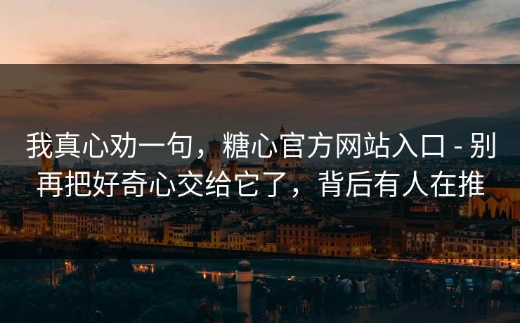 我真心劝一句，糖心官方网站入口 - 别再把好奇心交给它了，背后有人在推
