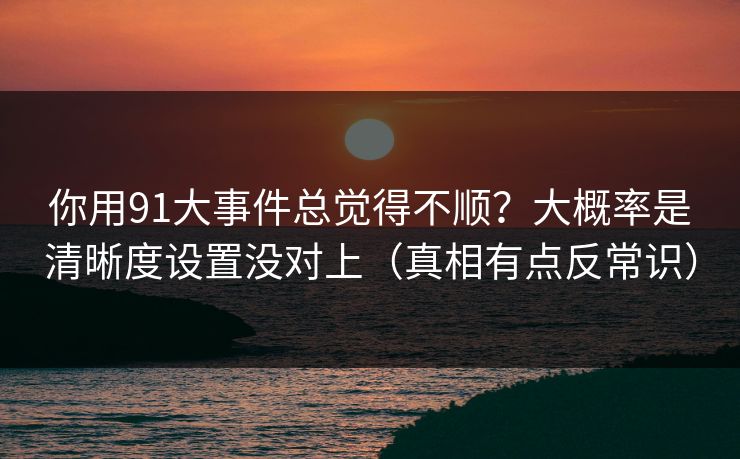 你用91大事件总觉得不顺？大概率是清晰度设置没对上（真相有点反常识）