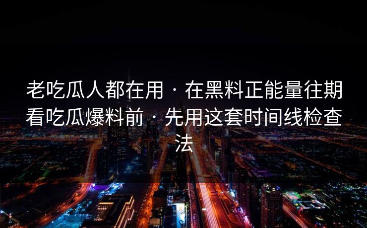 老吃瓜人都在用 · 在黑料正能量往期看吃瓜爆料前 · 先用这套时间线检查法