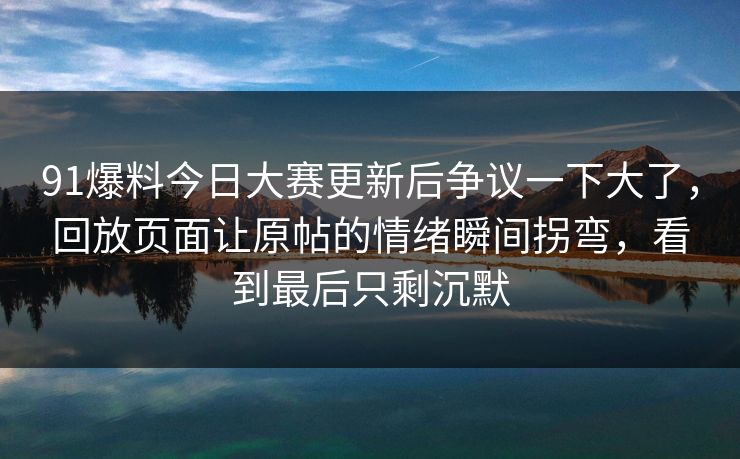 91爆料今日大赛更新后争议一下大了，回放页面让原帖的情绪瞬间拐弯，看到最后只剩沉默