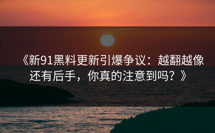 《新91黑料更新引爆争议：越翻越像还有后手，你真的注意到吗？》