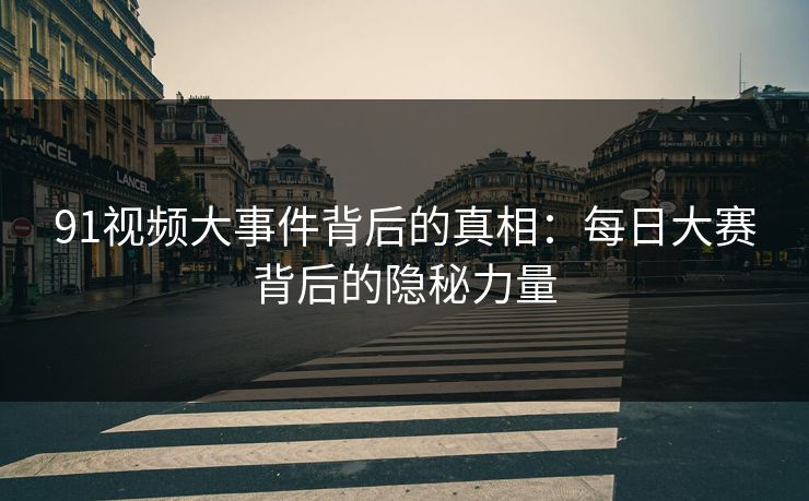 91视频大事件背后的真相：每日大赛背后的隐秘力量